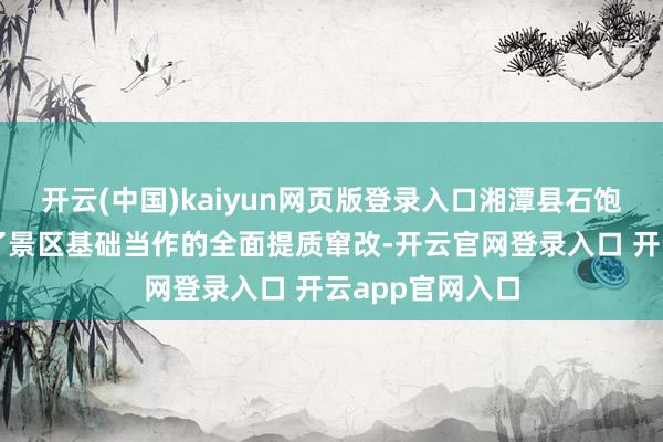 开云(中国)kaiyun网页版登录入口湘潭县石饱读镇马上开动了景区基础当作的全面提质窜改-开云官网登录入口 开云app官网入口