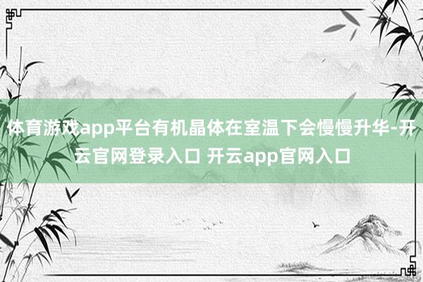 体育游戏app平台有机晶体在室温下会慢慢升华-开云官网登录入口 开云app官网入口