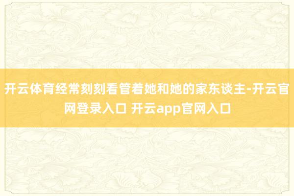 开云体育经常刻刻看管着她和她的家东谈主-开云官网登录入口 开云app官网入口