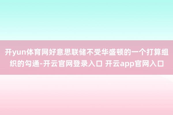 开yun体育网好意思联储不受华盛顿的一个打算组织的勾通-开云官网登录入口 开云app官网入口