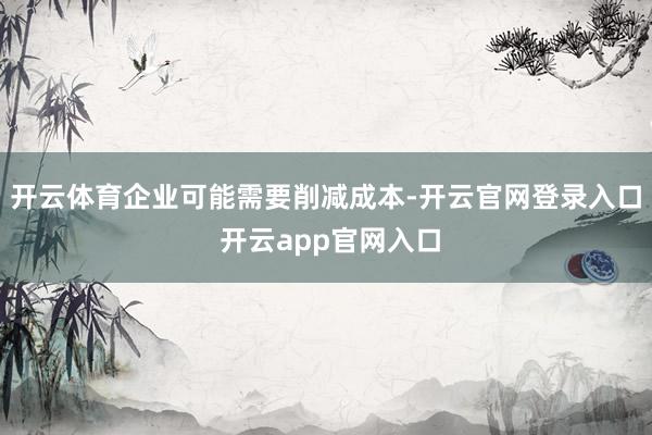 开云体育企业可能需要削减成本-开云官网登录入口 开云app官网入口