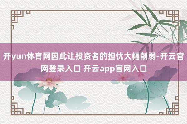 开yun体育网因此让投资者的担忧大幅削弱-开云官网登录入口 开云app官网入口