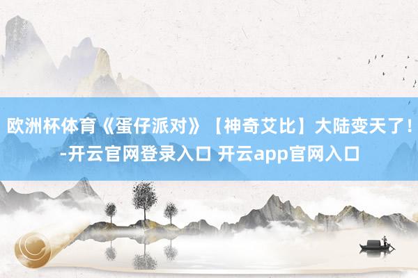 欧洲杯体育《蛋仔派对》【神奇艾比】大陆变天了！-开云官网登录入口 开云app官网入口
