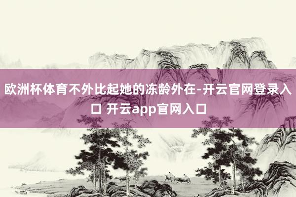 欧洲杯体育不外比起她的冻龄外在-开云官网登录入口 开云app官网入口