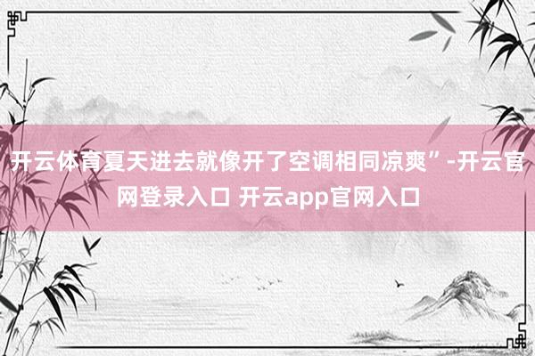 开云体育夏天进去就像开了空调相同凉爽”-开云官网登录入口 开云app官网入口