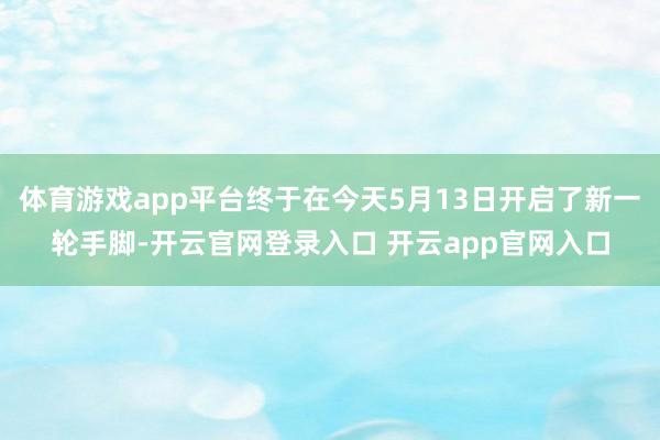 体育游戏app平台终于在今天5月13日开启了新一轮手脚-开云官网登录入口 开云app官网入口