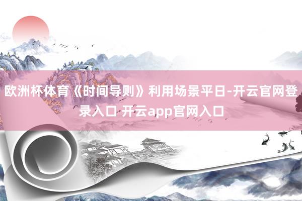 欧洲杯体育《时间导则》利用场景平日-开云官网登录入口 开云app官网入口