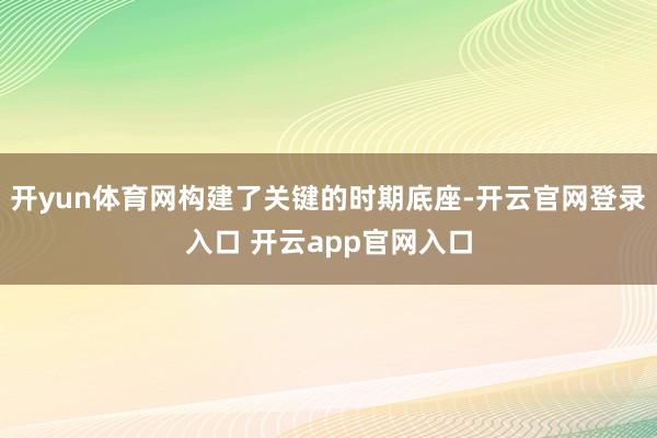 开yun体育网构建了关键的时期底座-开云官网登录入口 开云app官网入口