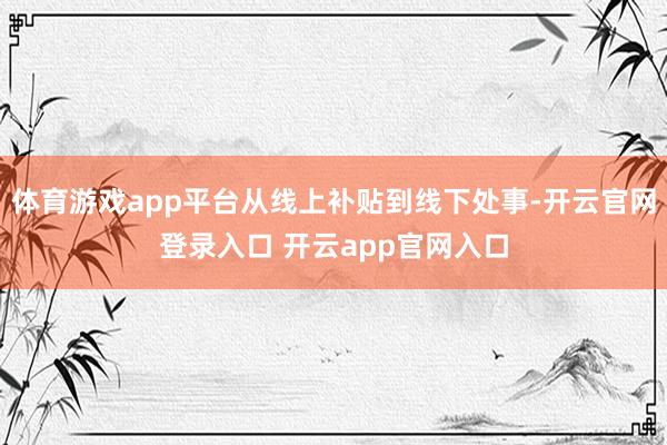 体育游戏app平台从线上补贴到线下处事-开云官网登录入口 开云app官网入口