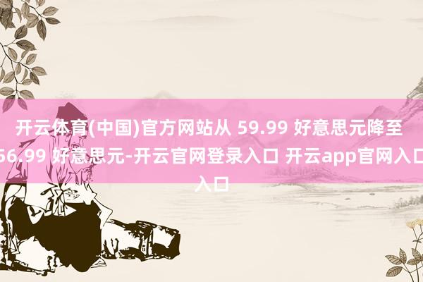 开云体育(中国)官方网站从 59.99 好意思元降至 56.99 好意思元-开云官网登录入口 开云app官网入口