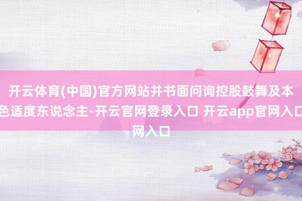 开云体育(中国)官方网站并书面问询控股鼓舞及本色适度东说念主-开云官网登录入口 开云app官网入口