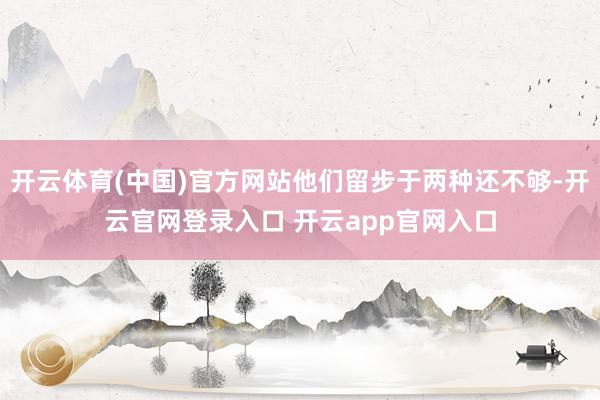 开云体育(中国)官方网站他们留步于两种还不够-开云官网登录入口 开云app官网入口