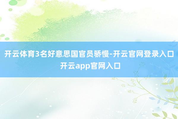 开云体育　　3名好意思国官员骄慢-开云官网登录入口 开云app官网入口